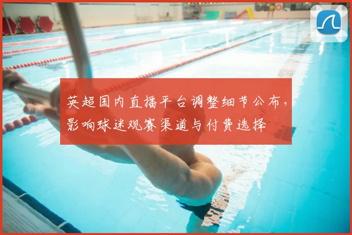 英超国内直播平台调整细节公布,影响球迷观赛渠道与付费选择