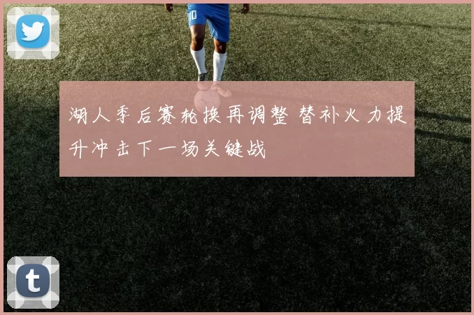 湖人季后赛轮换再调整 替补火力提升冲击下一场关键战