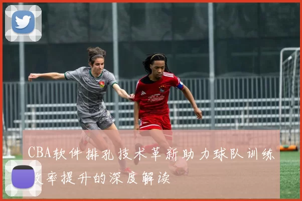 CBA软件排孔技术革新助力球队训练效率提升的深度解读