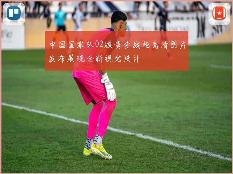 中国国家队02版黄金战袍高清图片发布展现全新视觉设计