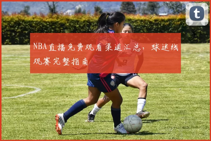 NBA直播免费观看渠道汇总，球迷线观赛完整指南