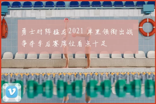 勇士对阵猛龙2021 库里领衔出战 争夺季后赛席位看点十足