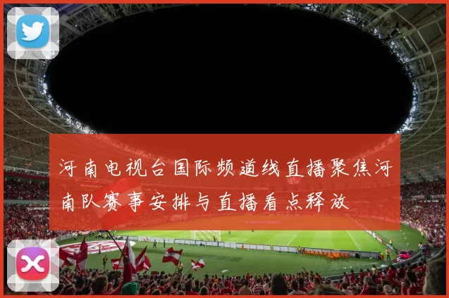 河南电视台国际频道线直播聚焦河南队赛事安排与直播看点释放