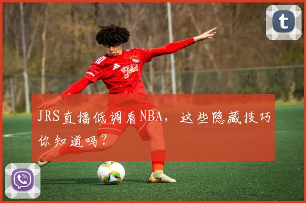 JRS直播低调看NBA，这些隐藏技巧你知道吗？