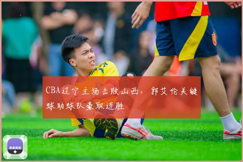 CBA辽宁主场击败山西，郭艾伦关键球助球队豪取连胜