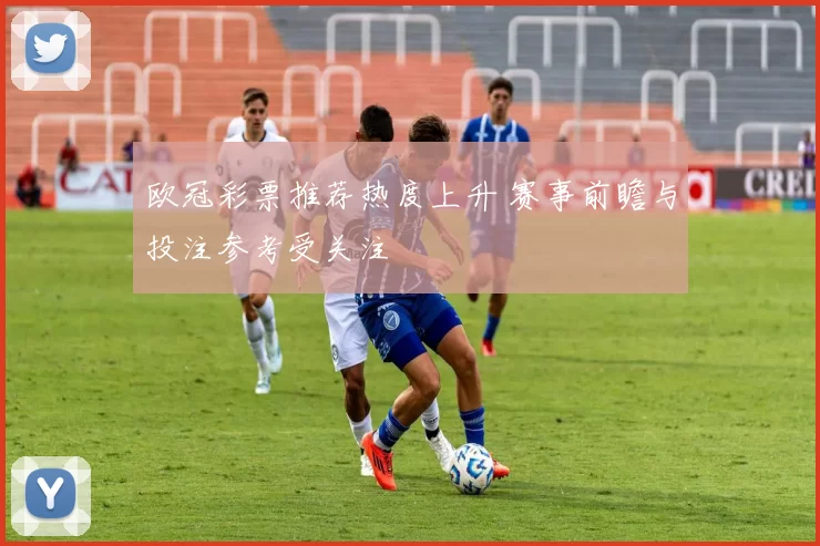 欧冠彩票推荐热度上升 赛事前瞻与投注参考受关注