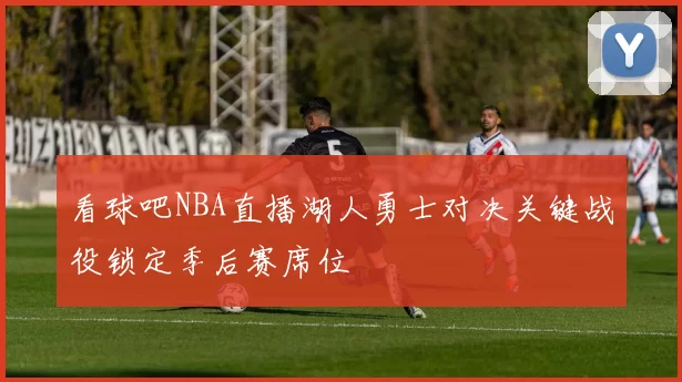 看球吧NBA直播湖人勇士对决关键战役锁定季后赛席位