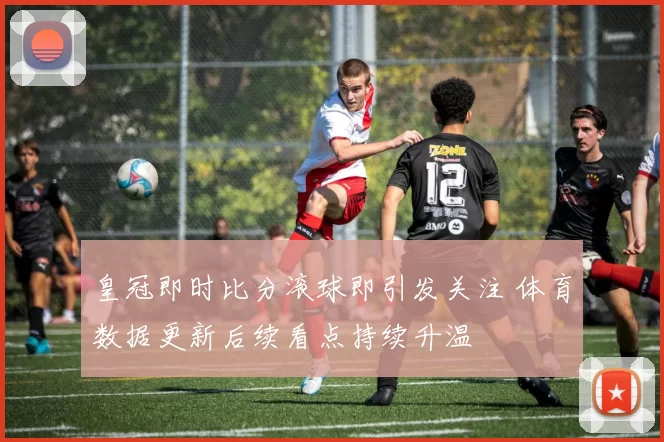 皇冠即时比分滚球即引发关注 体育数据更新后续看点持续升温
