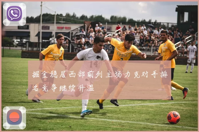 掘金稳居西部前列主场力克对手排名竞争继续升温