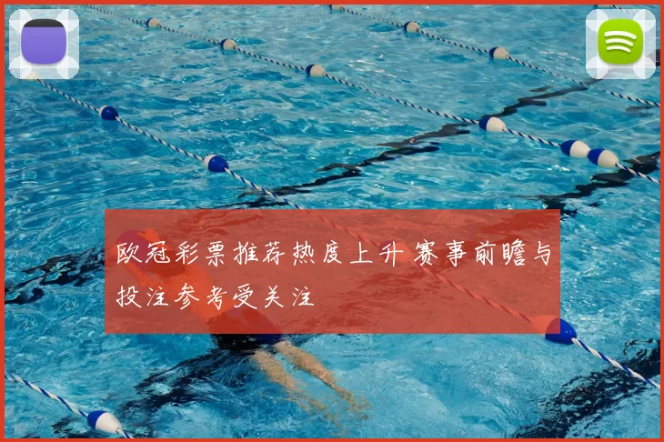 欧冠彩票推荐热度上升 赛事前瞻与投注参考受关注