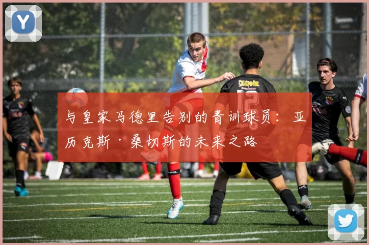 与皇家马德里告别的青训球员：亚历克斯·桑切斯的未来之路