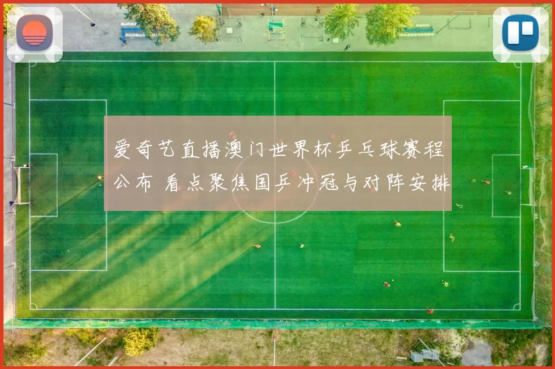 爱奇艺直播澳门世界杯乒乓球赛程公布 看点聚焦国乒冲冠与对阵安排