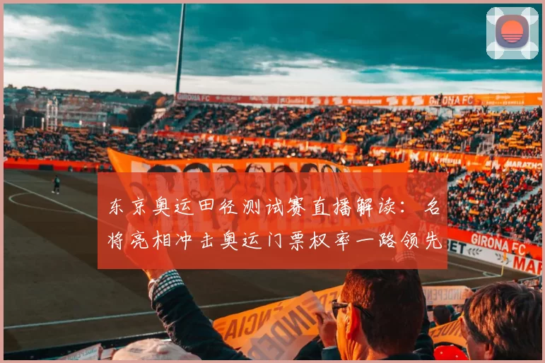 东京奥运田径测试赛直播解读：名将亮相冲击奥运门票权率一路领先风采