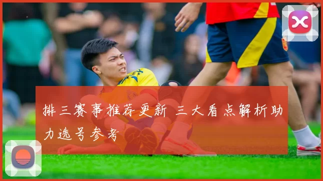 排三赛事推荐更新 三大看点解析助力选号参考
