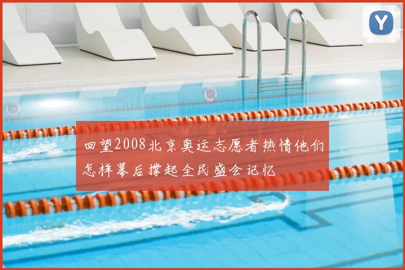 回望2008北京奥运志愿者热情他们怎样幕后撑起全民盛会记忆