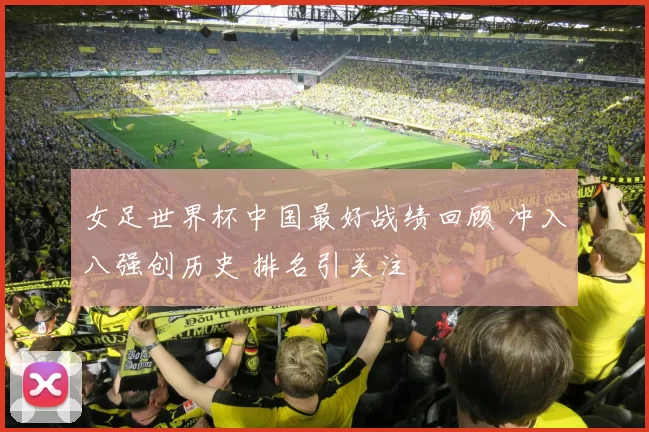 女足世界杯中国最好战绩回顾 冲入八强创历史 排名引关注