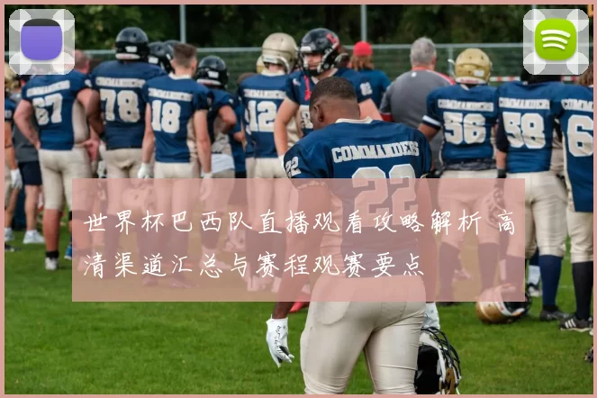 世界杯巴西队直播观看攻略解析 高清渠道汇总与赛程观赛要点