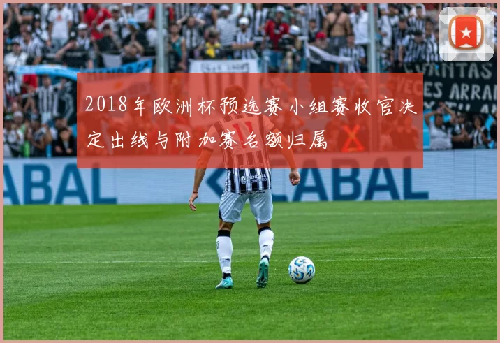 2018年欧洲杯预选赛小组赛收官决定出线与附加赛名额归属