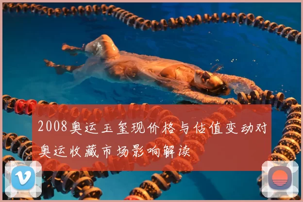 2008奥运玉玺现价格与估值变动对奥运收藏市场影响解读