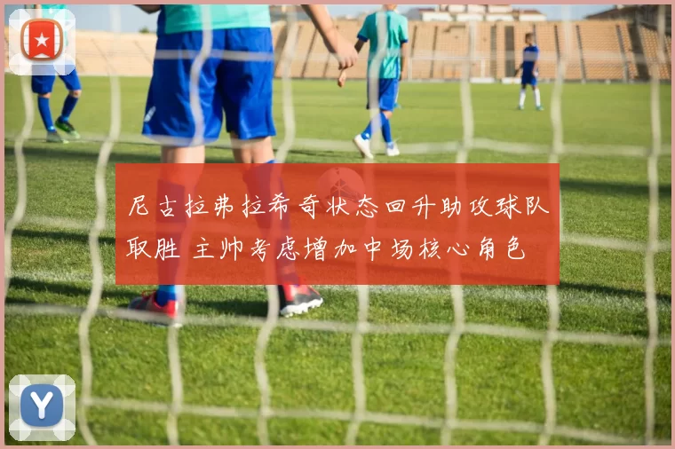 尼古拉弗拉希奇状态回升助攻球队取胜 主帅考虑增加中场核心角色
