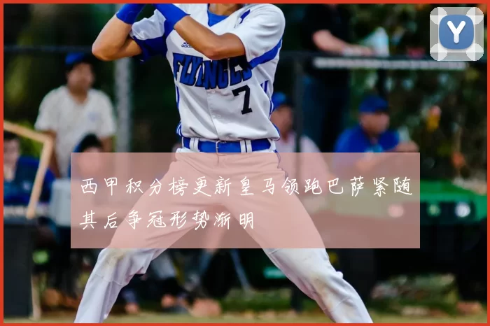 西甲积分榜更新皇马领跑巴萨紧随其后争冠形势渐明