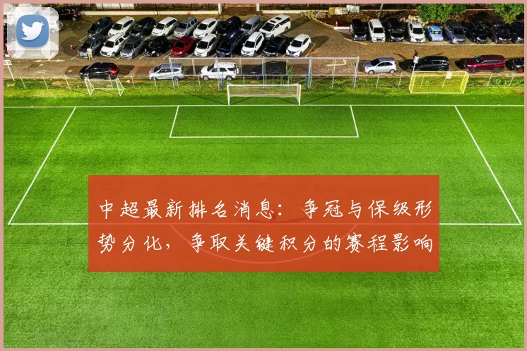 中超最新排名消息:争冠与保级形势分化,争取关键积分的赛程影响汇总