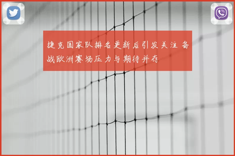 捷克国家队排名更新后引发关注 备战欧洲赛场压力与期待并存