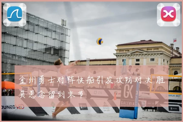 金州勇士对阵快船引发攻防对决 胜负悬念留到末节