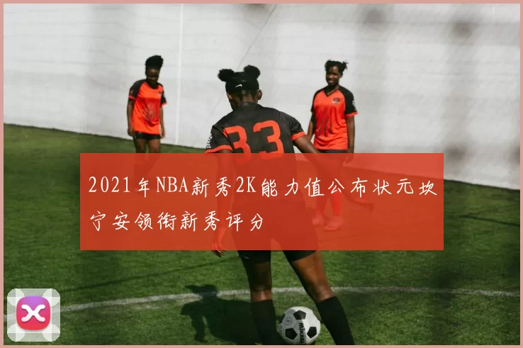 2021年NBA新秀2K能力值公布状元坎宁安领衔新秀评分