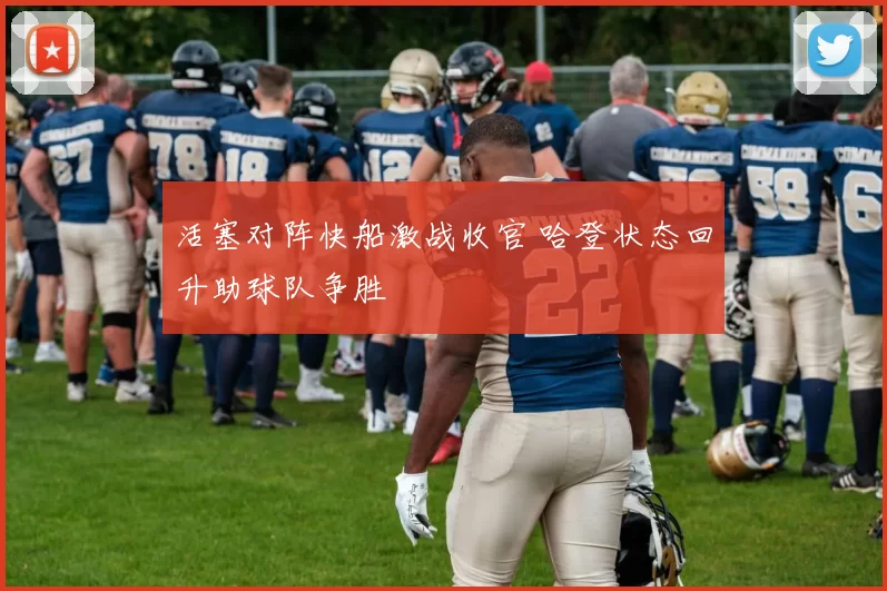 活塞对阵快船激战收官 哈登状态回升助球队争胜