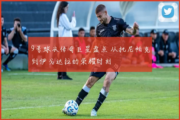 9号球衣传奇巨星盘点 从托尼帕克到伊戈达拉的荣耀时刻