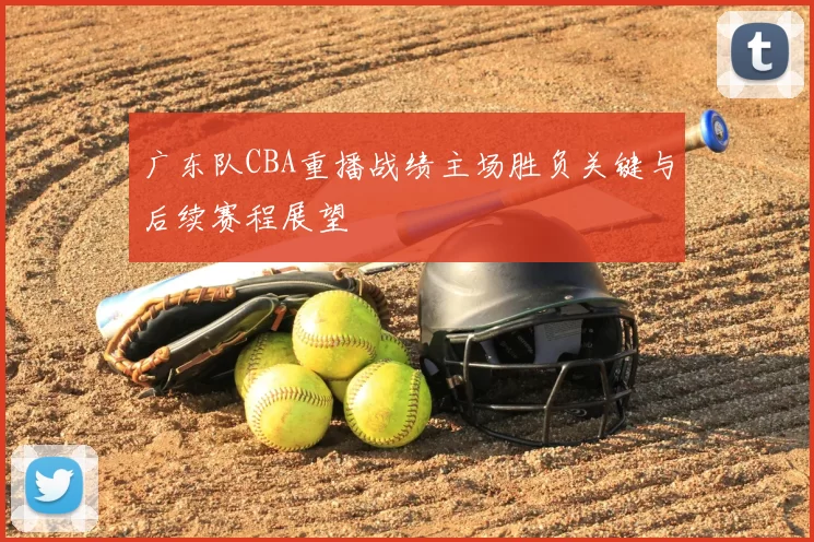 广东队CBA重播战绩主场胜负关键与后续赛程展望