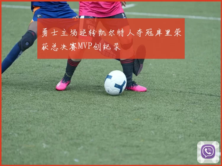 勇士主场逆转凯尔特人夺冠库里荣获总决赛MVP创纪录