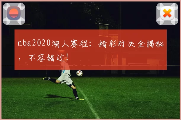 nba2020湖人赛程：精彩对决全揭秘，不容错过！