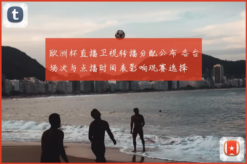 欧洲杯直播卫视转播分配公布 各台场次与点播时间表影响观赛选择