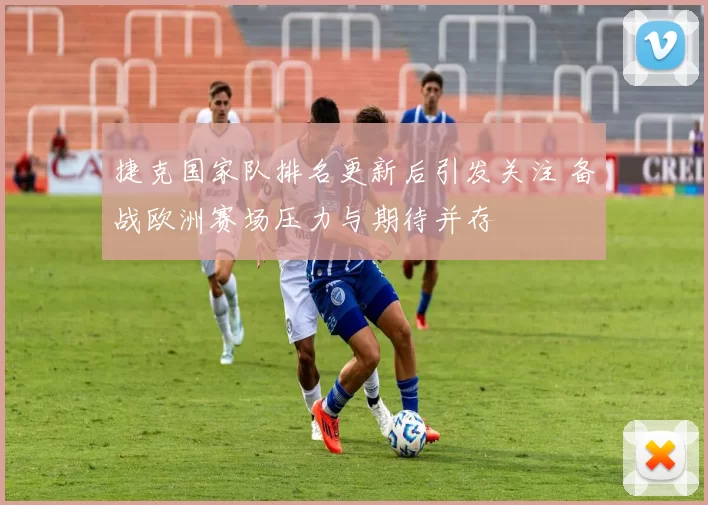 捷克国家队排名更新后引发关注 备战欧洲赛场压力与期待并存