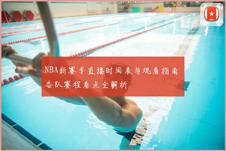NBA新赛季直播时间表与观看指南 各队赛程看点全解析