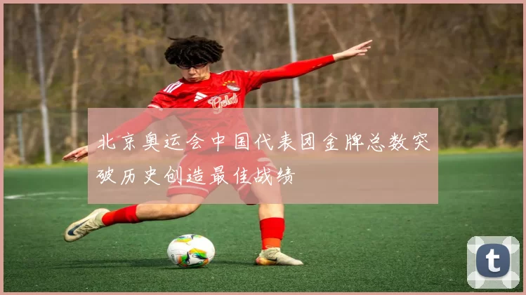 北京奥运会中国代表团金牌总数突破历史创造最佳战绩