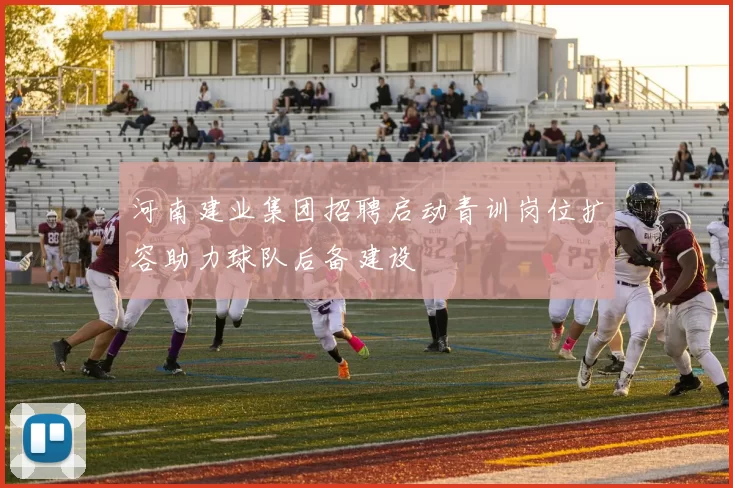 河南建业集团招聘启动青训岗位扩容助力球队后备建设