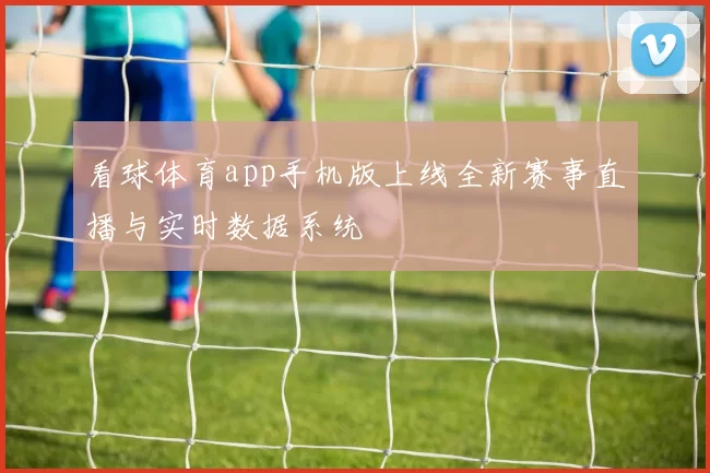 看球体育app手机版上线全新赛事直播与实时数据系统