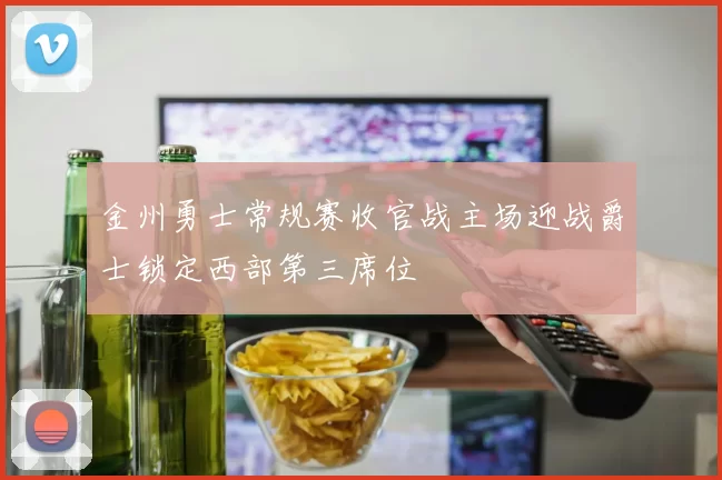 金州勇士常规赛收官战主场迎战爵士锁定西部第三席位