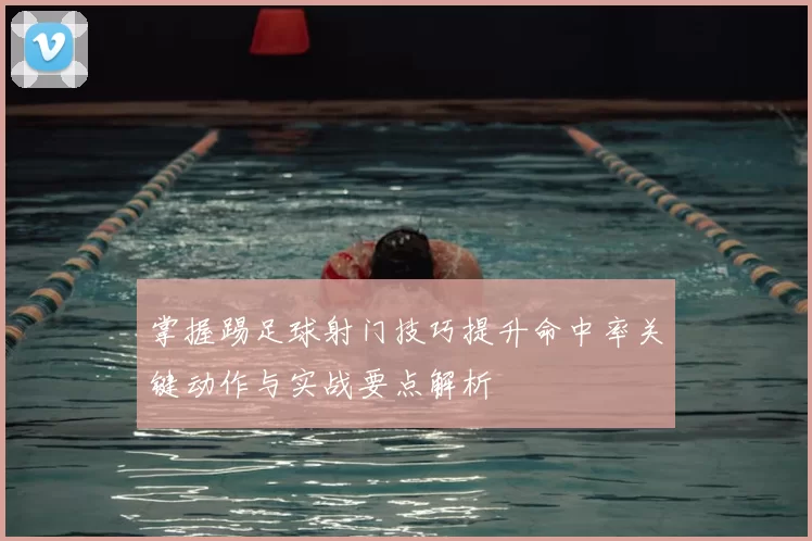 掌握踢足球射门技巧提升命中率关键动作与实战要点解析