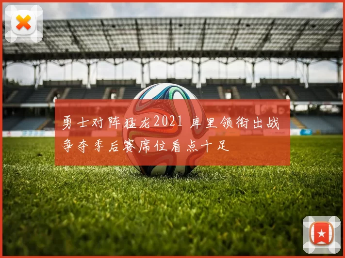 勇士对阵猛龙2021 库里领衔出战 争夺季后赛席位看点十足