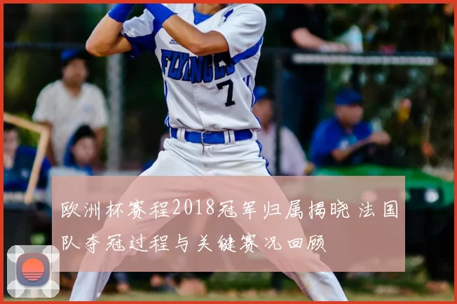 欧洲杯赛程2018冠军归属揭晓 法国队夺冠过程与关键赛况回顾