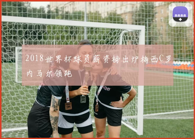 2018世界杯球员薪资榜出炉梅西C罗内马尔领跑