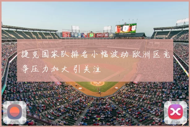 捷克国家队排名小幅波动 欧洲区竞争压力加大 引关注