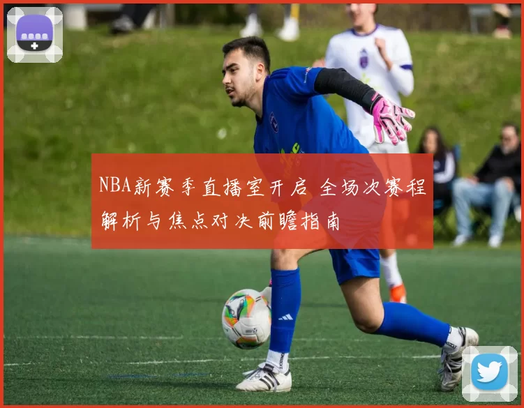NBA新赛季直播室开启 全场次赛程解析与焦点对决前瞻指南