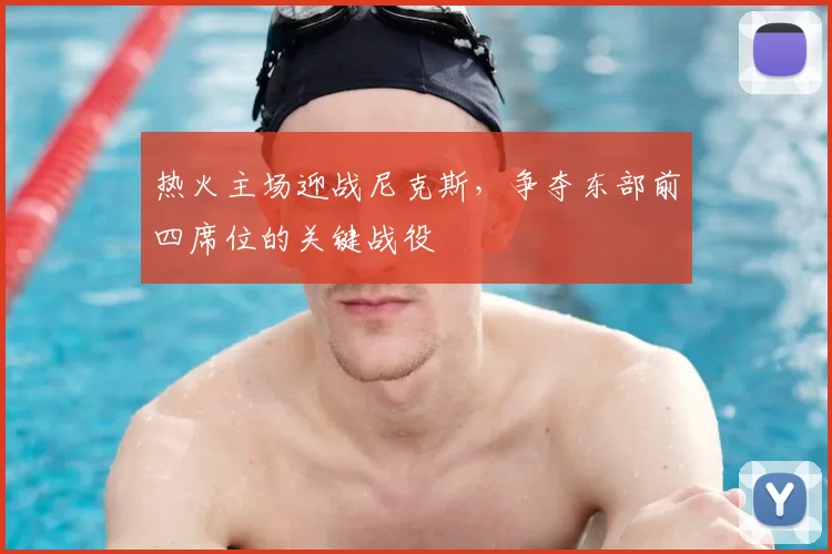 热火主场迎战尼克斯，争夺东部前四席位的关键战役