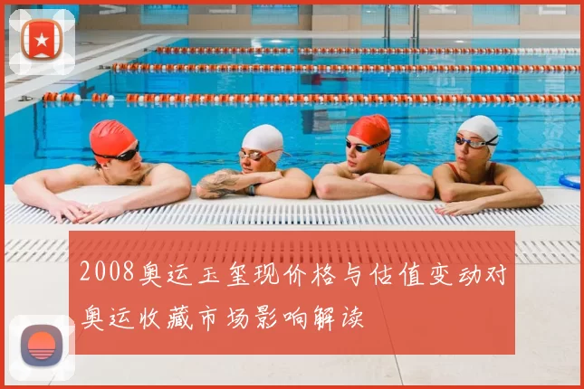 2008奥运玉玺现价格与估值变动对奥运收藏市场影响解读