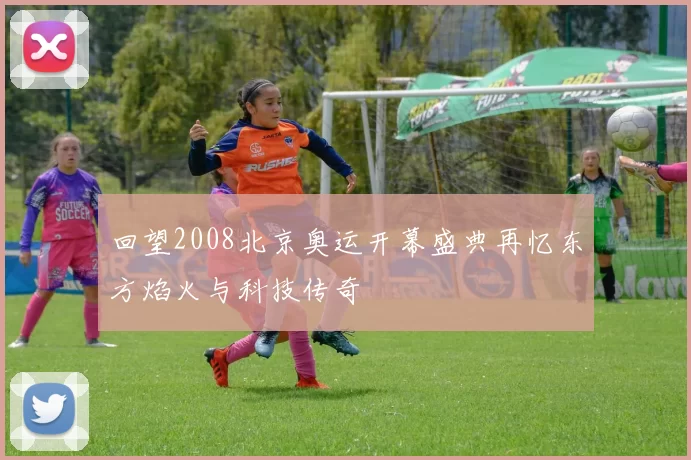 回望2008北京奥运开幕盛典再忆东方焰火与科技传奇